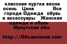 классная куртка весна-осень › Цена ­ 1 400 - Все города Одежда, обувь и аксессуары » Женская одежда и обувь   . Иркутская обл.